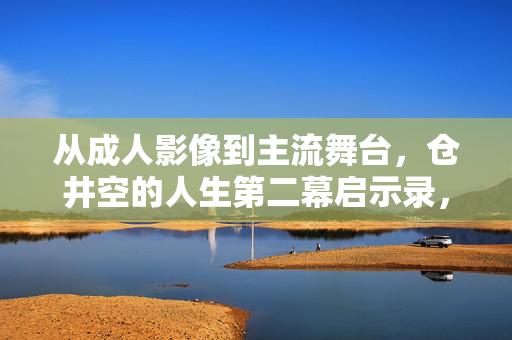 从成人影像到主流舞台，仓井空的人生第二幕启示录，仓井空的人生第二幕启示，从成人影像到主流舞台