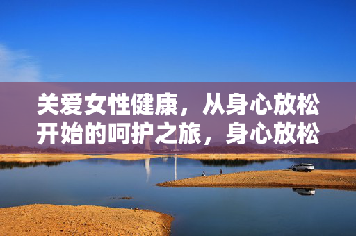 关爱女性健康，从身心放松开始的呵护之旅，身心放松，女性健康的呵护之旅
