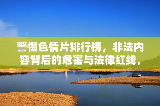 警惕色情片排行榜，非法内容背后的危害与法律红线，警惕色情片排行榜，非法内容的危害与法律红线