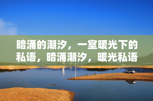 暗涌的潮汐，一室暖光下的私语，暗涌潮汐，暖光私语