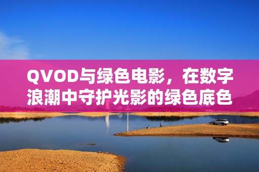 QVOD与绿色电影，在数字浪潮中守护光影的绿色底色，数字浪潮下QVOD守护绿色电影的光影底色