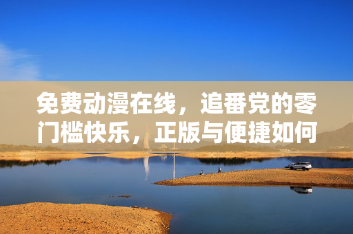 免费动漫在线，追番党的零门槛快乐，正版与便捷如何兼得？追番党零门槛快乐，免费动漫在线如何兼得正版与便捷？