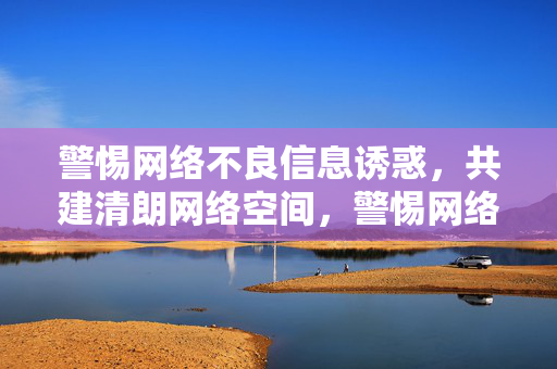 警惕网络不良信息诱惑，共建清朗网络空间，警惕网络不良信息诱惑，共建清朗网络空间