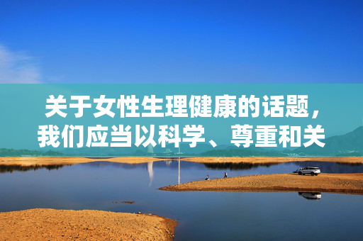 关于女性生理健康的话题，我们应当以科学、尊重和关怀的态度进行探讨。女性的身体隐私和健康问题需要被正确认知，避免使用不当或带有歧义的表述。以下从健康教育的角度，提供关于女性日常生理护理的科学信息，科学尊重视角下的女性生理健康教育