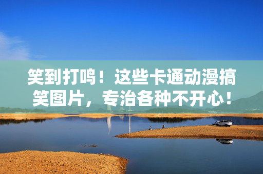 笑到打鸣！这些卡通动漫搞笑图片，专治各种不开心！笑到打鸣！卡通动漫搞笑图专治各种不开心！