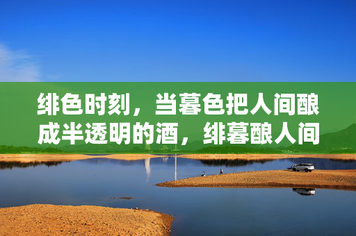 绯色时刻，当暮色把人间酿成半透明的酒，绯暮酿人间