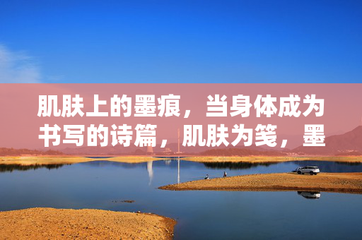 肌肤上的墨痕，当身体成为书写的诗篇，肌肤为笺，墨痕成诗