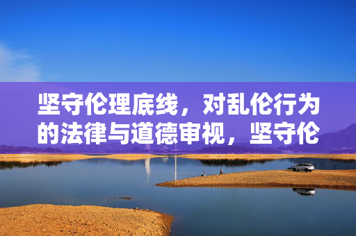 坚守伦理底线，对乱伦行为的法律与道德审视，坚守伦理底线，乱伦行为的法律与道德审视