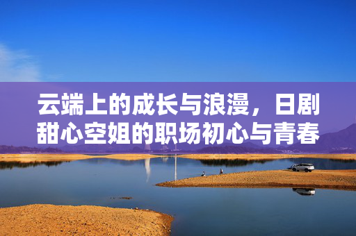 云端上的成长与浪漫，日剧甜心空姐的职场初心与青春悸动，甜心空姐，云端职场初心与青春悸动