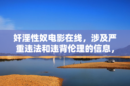 奸淫性奴电影在线，涉及严重违法和违背伦理的信息，根据中国法律法规和社会主义核心价值观，传播此类内容是被严格禁止的。我们坚决反对任何形式的色情、暴力及非法内容，倡导健康、积极、向上的网络环境。请自觉遵守法律法规，共同维护清朗的网络空间。
