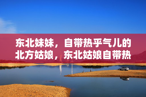 东北妹妹，自带热乎气儿的北方姑娘，东北姑娘自带热乎气儿