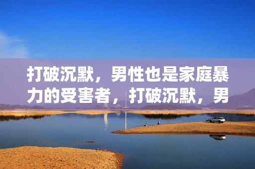 打破沉默，男性也是家庭暴力的受害者，打破沉默，男性亦是家暴受害者