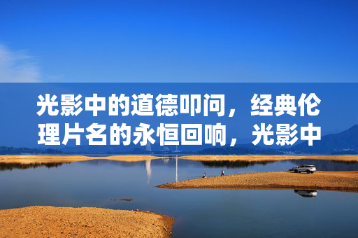 光影中的道德叩问，经典伦理片名的永恒回响，光影中的道德叩问，经典伦理片的永恒回响