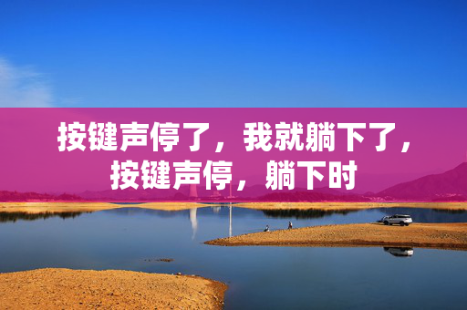 按键声停了，我就躺下了，按键声停，躺下时