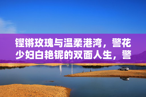 铿锵玫瑰与温柔港湾，警花少妇白艳铌的双面人生，警花少妇白艳铌，铿锵玫瑰与温柔港湾的双面人生