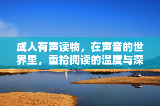 成人有声读物，在声音的世界里，重拾阅读的温度与深度，成人有声读物，声境重拾阅读的温度与深度