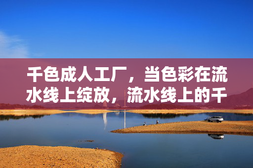 千色成人工厂，当色彩在流水线上绽放，流水线上的千色绽放