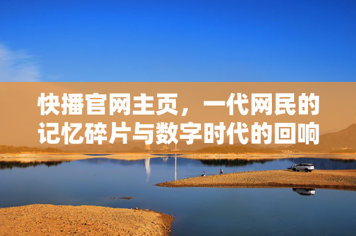 快播官网主页，一代网民的记忆碎片与数字时代的回响，快播，一代网民的记忆碎片与数字时代的回响