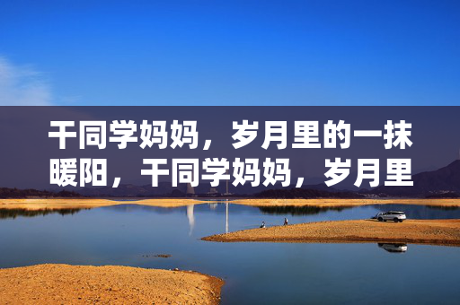 干同学妈妈，岁月里的一抹暖阳，干同学妈妈，岁月里的暖阳