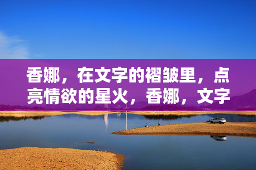 香娜，在文字的褶皱里，点亮情欲的星火，香娜，文字褶皱里的情欲星火