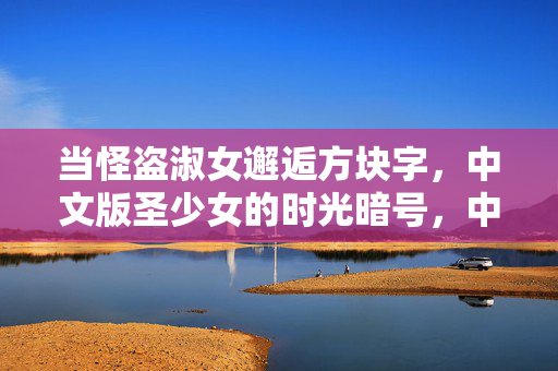 当怪盗淑女邂逅方块字，中文版圣少女的时光暗号，中文版圣少女，怪盗淑女的方块字时光暗号