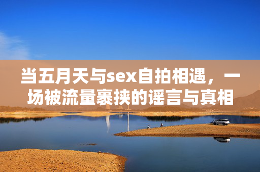 当五月天与sex自拍相遇，一场被流量裹挟的谣言与真相，五月天sex自拍，流量裹挟下的谣言与真相