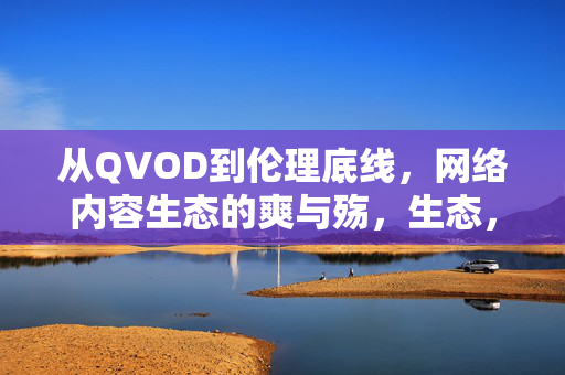 从QVOD到伦理底线，网络内容生态的爽与殇，生态，从QVOD的爽到伦理底线的殇