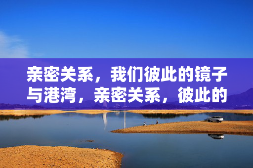 亲密关系，我们彼此的镜子与港湾，亲密关系，彼此的镜映与心灵港湾