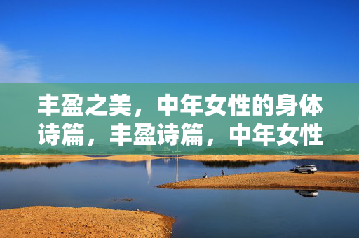 丰盈之美，中年女性的身体诗篇，丰盈诗篇，中年女性的身体之美