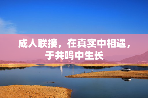 成人联接，在真实中相遇，于共鸣中生长