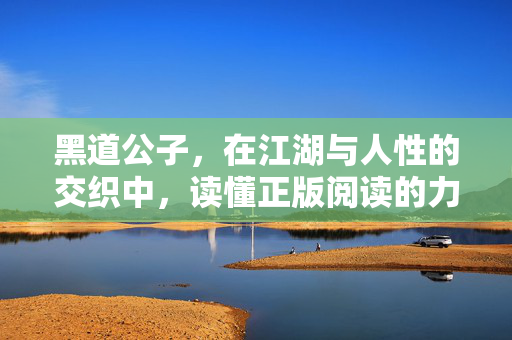 黑道公子，在江湖与人性的交织中，读懂正版阅读的力量，江湖人性交织，黑道公子读懂正版阅读力量