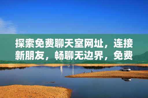 探索免费聊天室网址，连接新朋友，畅聊无边界，免费聊天室，连接新朋友，畅聊无边界