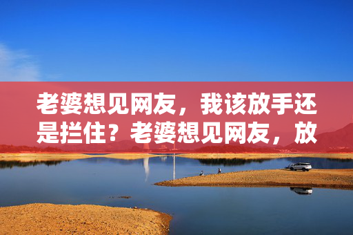 老婆想见网友，我该放手还是拦住？老婆想见网友，放手还是拦住？