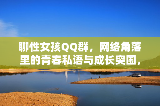 聊性女孩QQ群，网络角落里的青春私语与成长突围，聊性女孩QQ群，青春私语与成长突围
