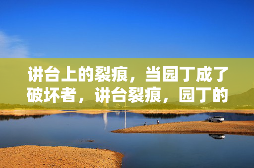 讲台上的裂痕，当园丁成了破坏者，讲台裂痕，园丁的破坏之痕
