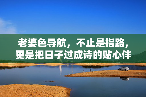老婆色导航，不止是指路，更是把日子过成诗的贴心伴侣，老婆色导航，指路更指诗，日子贴心伴