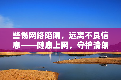 警惕网络陷阱，远离不良信息——健康上网，守护清朗空间，警惕陷阱，健康上网，守护清朗