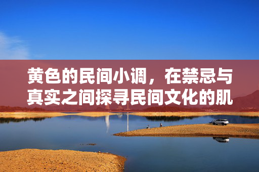 黄色的民间小调，在禁忌与真实之间探寻民间文化的肌理，禁忌与真实之间，民间小调的文化肌理
