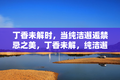 丁香未解时，当纯洁邂逅禁忌之美，丁香未解，纯洁邂逅禁忌之美