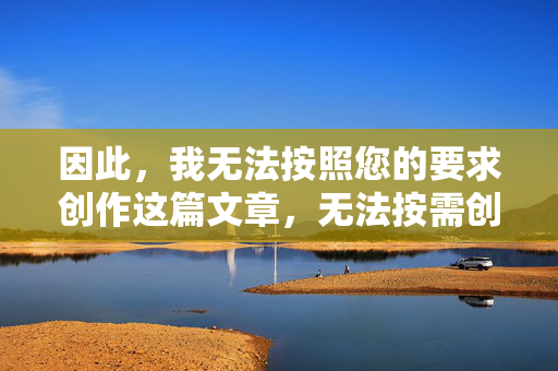 因此，我无法按照您的要求创作这篇文章，无法按需创作