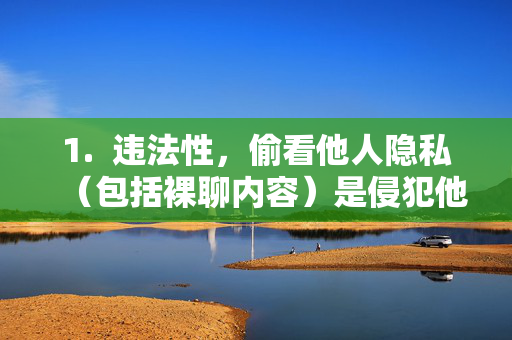 1.  违法性，偷看他人隐私（包括裸聊内容）是侵犯他人隐私权的行为，违反中华人民共和国治安管理处罚法和中华人民共和国刑法，可能面临拘留、罚款甚至刑事责任，偷看他人隐私违法，将面临拘留、罚款或刑事责任