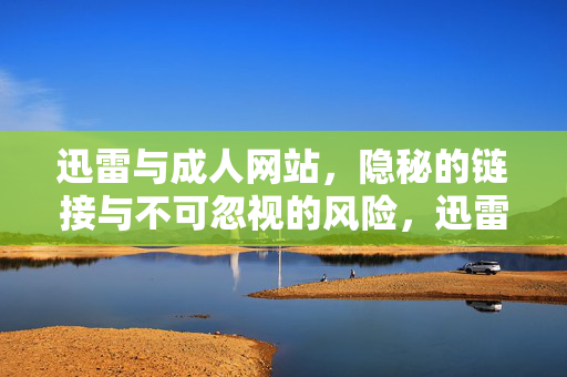 迅雷与成人网站，隐秘的链接与不可忽视的风险，迅雷与成人网站，隐秘链接与不可忽视风险
