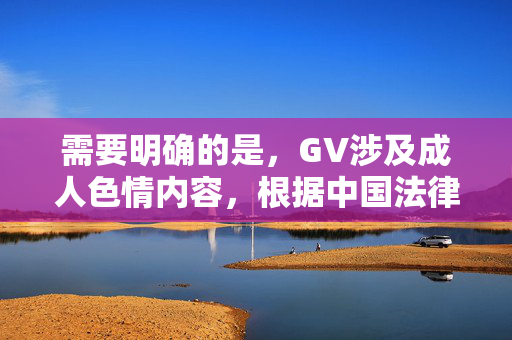 需要明确的是，GV涉及成人色情内容，根据中国法律法规和社会主义核心价值观，传播色情信息是被严格禁止的，不符合健康向上的内容导向。因此，我不能按照包含GV的关键词进行创作，根据中国法律法规和社会主义核心价值观，传播任何形式的色情信息（包括GV相关内容）都是严格禁止的。我无法生成涉及此类违规内容的标题，并坚决维护健康、清朗的网络环境。如果您有其他符合规定的主题需求，请提供具体内容，我将为您创作合适的标题。