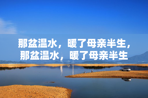 那盆温水，暖了母亲半生，那盆温水，暖了母亲半生