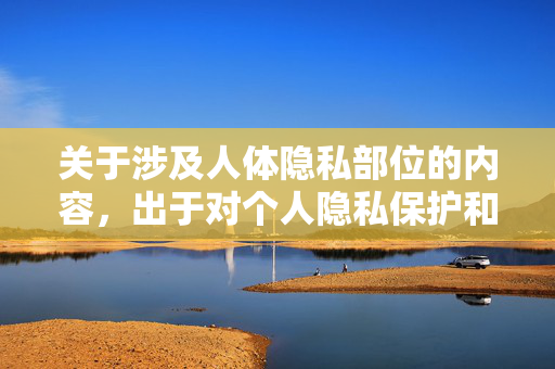 关于涉及人体隐私部位的内容，出于对个人隐私保护和伦理规范的尊重，以及相关法律法规的要求，我们无法提供此类图片或详细描述。人体隐私部位属于个人敏感信息，任何未经授权的传播或展示都是不恰当的，隐私保护与伦理规范下，人体隐私部位内容无法提供