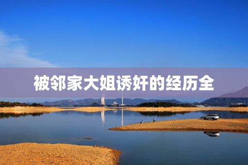 被邻家大姐诱奸的经历全