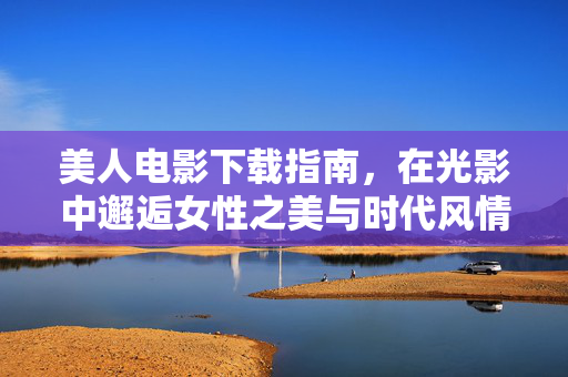 美人电影下载指南，在光影中邂逅女性之美与时代风情，美人电影下载指南，在光影中邂逅女性之美与时代风情