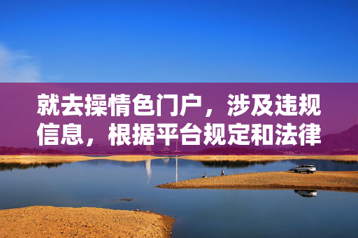 就去操情色门户，涉及违规信息，根据平台规定和法律法规，我不能生成相关标题。请遵守网络规范，共同维护健康有序的网络环境。