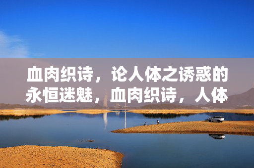 血肉织诗，论人体之诱惑的永恒迷魅，血肉织诗，人体诱惑的永恒迷魅