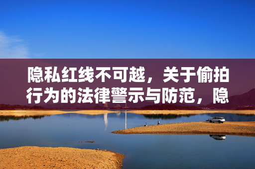 隐私红线不可越，关于偷拍行为的法律警示与防范，隐私红线不可越，偷拍行为的法律警示与防范